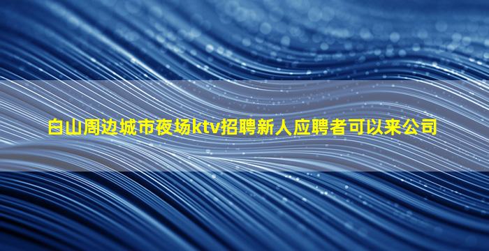 白山周边城市夜场ktv招聘新人应聘者可以来公司